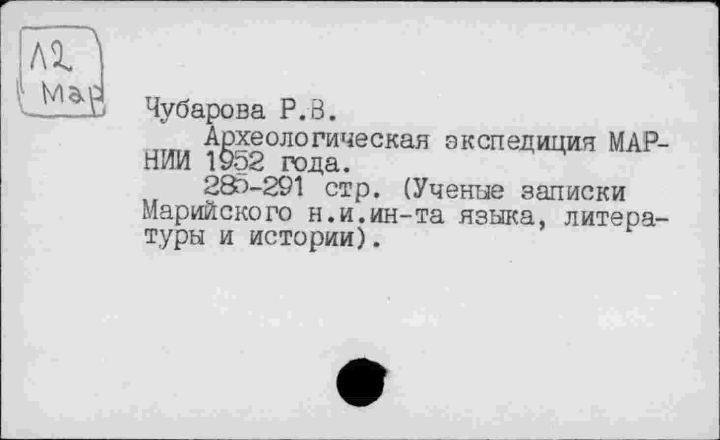 ﻿Чубарова P.S.
НИИ і^52°логическая экспедиция МАР-285-291 стр. (Учение записки
Марийского н.и.ин-та языка, литературы и истории).